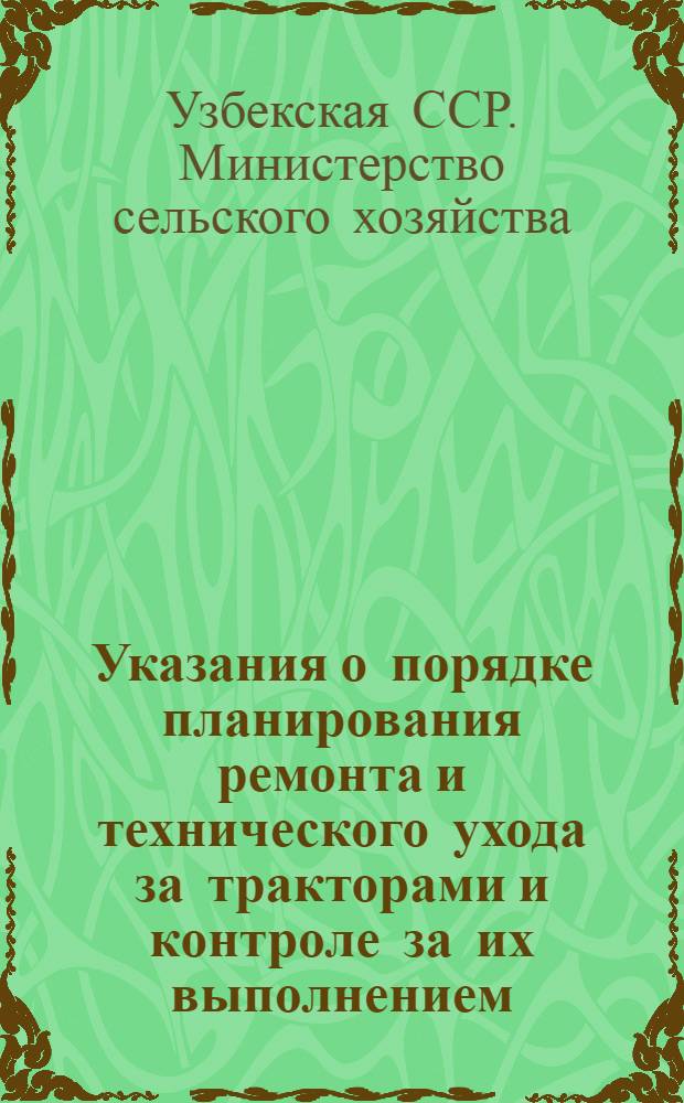 Указания о порядке планирования ремонта и технического ухода за тракторами и контроле за их выполнением : Утв. М-вом сельского хозяйства УзССР 21/III 1955 г.