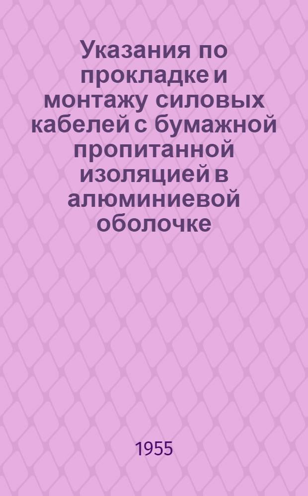 Указания по прокладке и монтажу силовых кабелей с бумажной пропитанной изоляцией в алюминиевой оболочке : Утв. в дек. 1954 г.