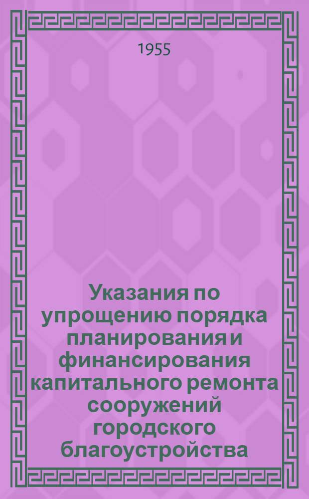Указания по упрощению порядка планирования и финансирования капитального ремонта сооружений городского благоустройства, коммунальных предприятий, гостиниц и административных зданий : Утв. 28/XII 1954 г