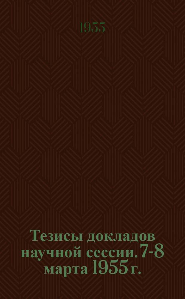 Тезисы докладов научной сессии. 7-8 марта 1955 г.