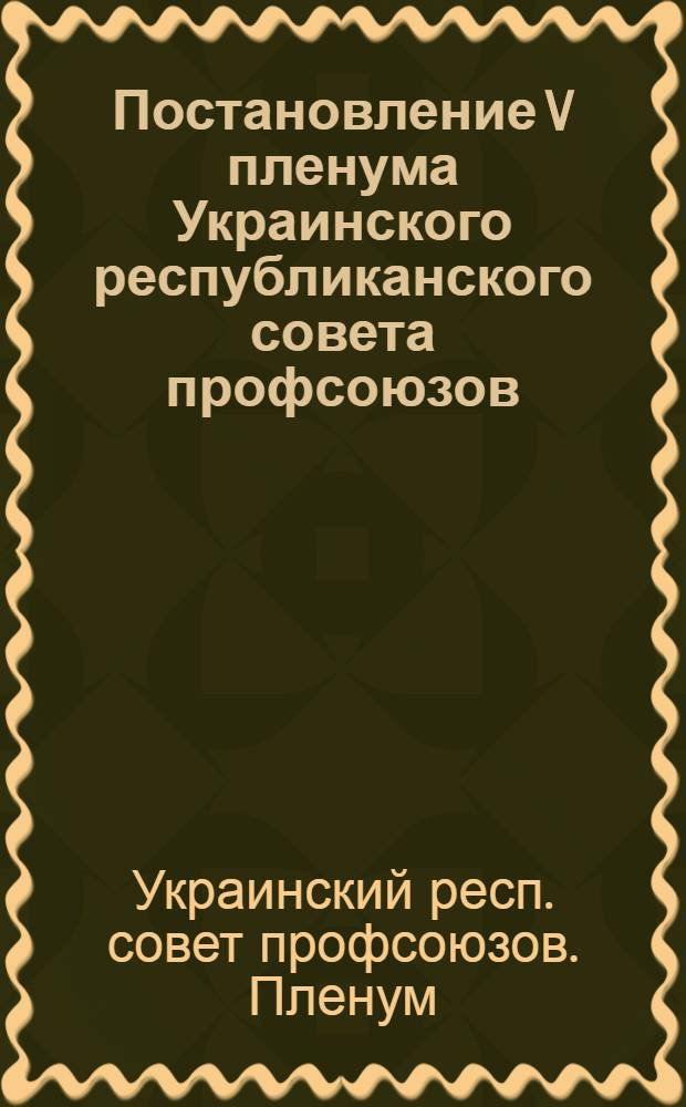 Постановление V пленума Украинского республиканского совета профсоюзов : О работе профсоюзов в связи с постановлением июльского Пленума ЦК КПСС "О задачах по дальнейшему подъему пром-сти, техн. прогрессу и улучшению организации производства" : (Принято 25 авг. 1955 г.)