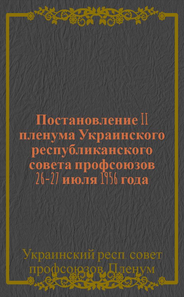 Постановление II пленума Украинского республиканского совета профсоюзов 26-27 июля 1956 года : О работе профсоюзных организаций по выполнению постановления майского Пленума ЦК КП Украины "О ходе выполнения директив XX съезда КПСС о развитии угольной пром-сти в Укр. ССР"