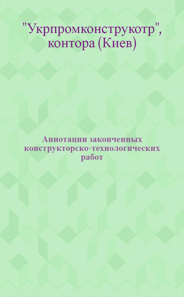 Аннотации законченных конструкторско-технологических работ : (Укр. конструкторская контора "Укрпромконструктор")