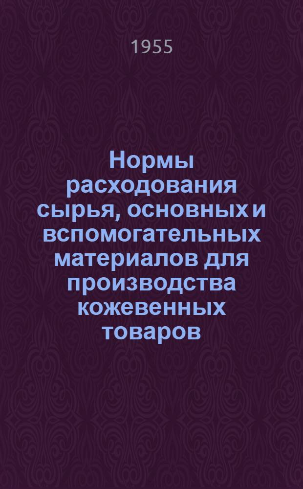 Нормы расходования сырья, основных и вспомогательных материалов для производства кожевенных товаров, новой обуви, ремонта обуви, валяльно-войлочных и шорно-седельных изделий : Утв. 4/VIII 1955 г