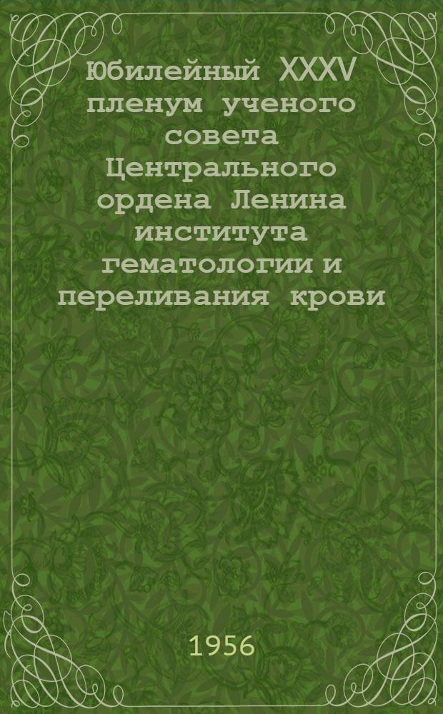 Юбилейный XXXV пленум ученого совета Центрального ордена Ленина института гематологии и переливания крови, посвященный 30-летию института. 28 мая - 1 июня 1956 г. : Тезисы докладов