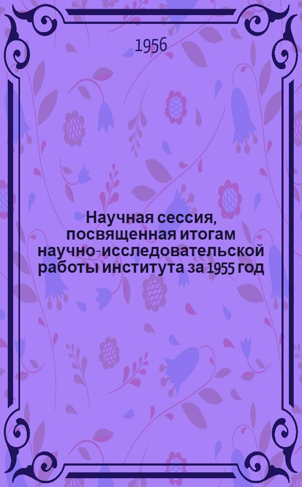 Научная сессия, посвященная итогам научно-исследовательской работы института за 1955 год : Тезисы докладов