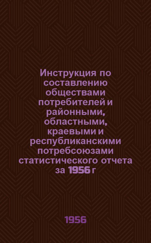 Инструкция по составлению обществами потребителей и районными, областными, краевыми и республиканскими потребсоюзами статистического отчета за 1956 г.