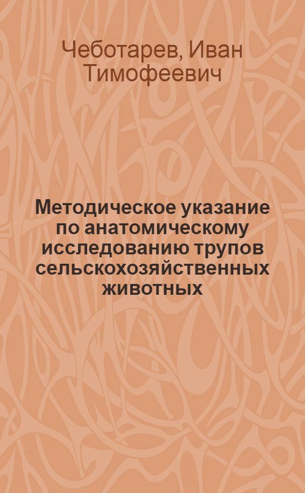 Методическое указание по анатомическому исследованию трупов сельскохозяйственных животных : (В помощь студентам при самостоятельной работе по вскрытию и препаровке трупов)