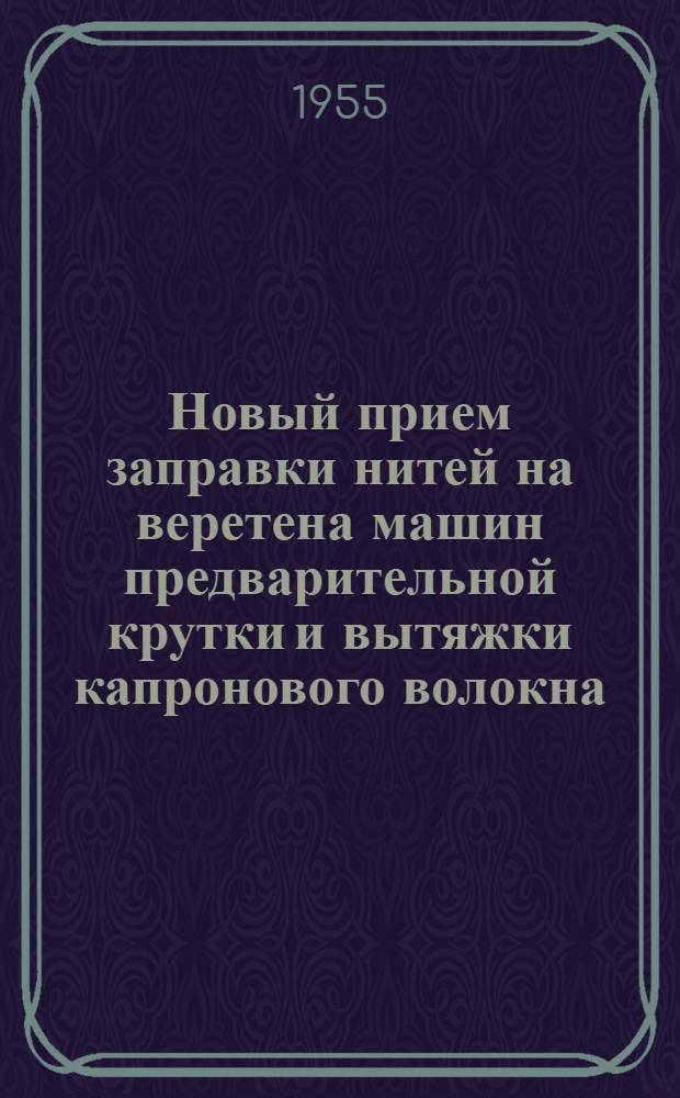 Новый прием заправки нитей на веретена машин предварительной крутки и вытяжки капронового волокна : Опыт работы крутильщиц капронового производства Клинского комбината Л.А. Травкиной и др.