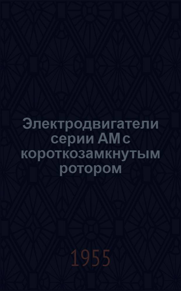 Электродвигатели серии АМ с короткозамкнутым ротором : (Описание устройства и инструкция по уходу и эксплуатации)