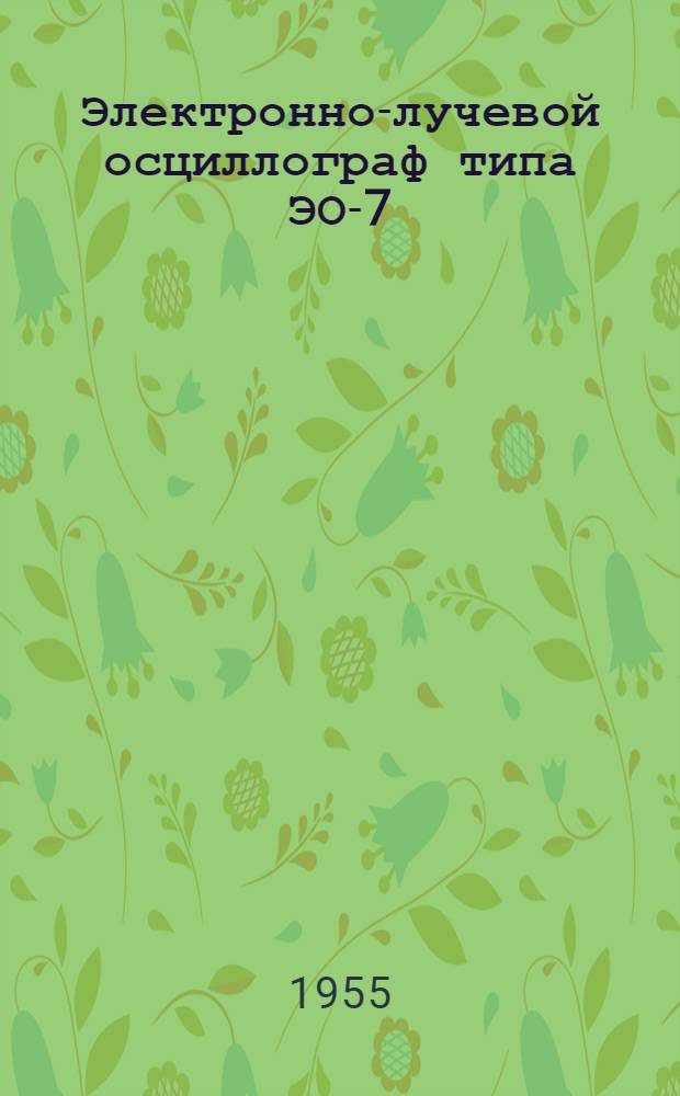 Электронно-лучевой осциллограф типа ЭО-7 : Описание и инструкция по эксплуатации