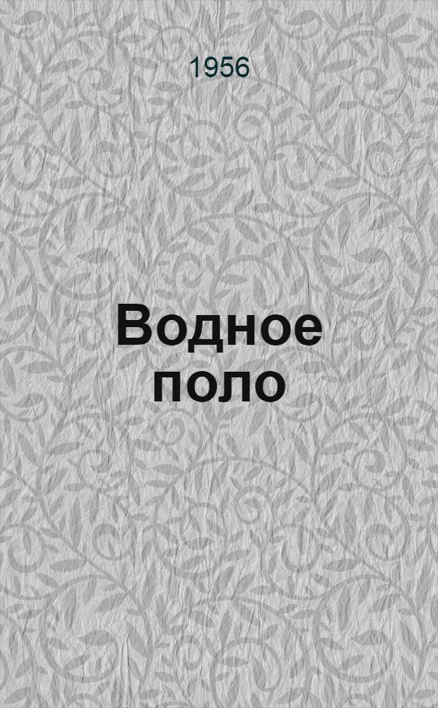 Водное поло : Правила соревнований : Утв. Ком-том по физ. культуре и спорту при Совете Министров СССР 8/V 1956 г