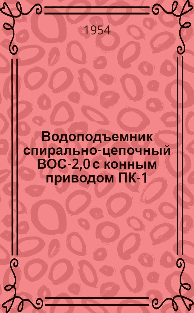 Водоподъемник спирально-цепочный ВОС-2,0 с конным приводом ПК-1 : Руководство по сборке, применению и уходу