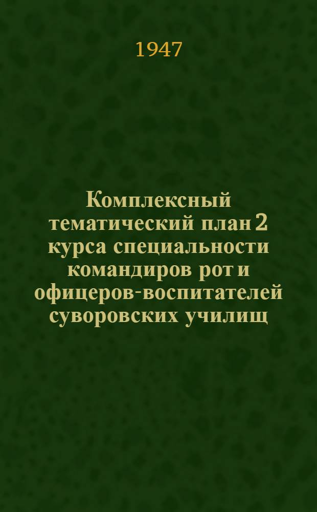 Комплексный тематический план 2 курса специальности командиров рот и офицеров-воспитателей суворовских училищ. (4 семестр 1946-1947 учебный год) : Утв. 17/II-1947 г