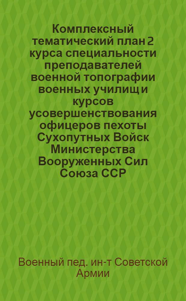 Комплексный тематический план 2 курса специальности преподавателей военной топографии военных училищ и курсов усовершенствования офицеров пехоты Сухопутных Войск Министерства Вооруженных Сил Союза ССР. (4 семестр 1946-1947 учебный год) : Утв. 17/II-1947 г