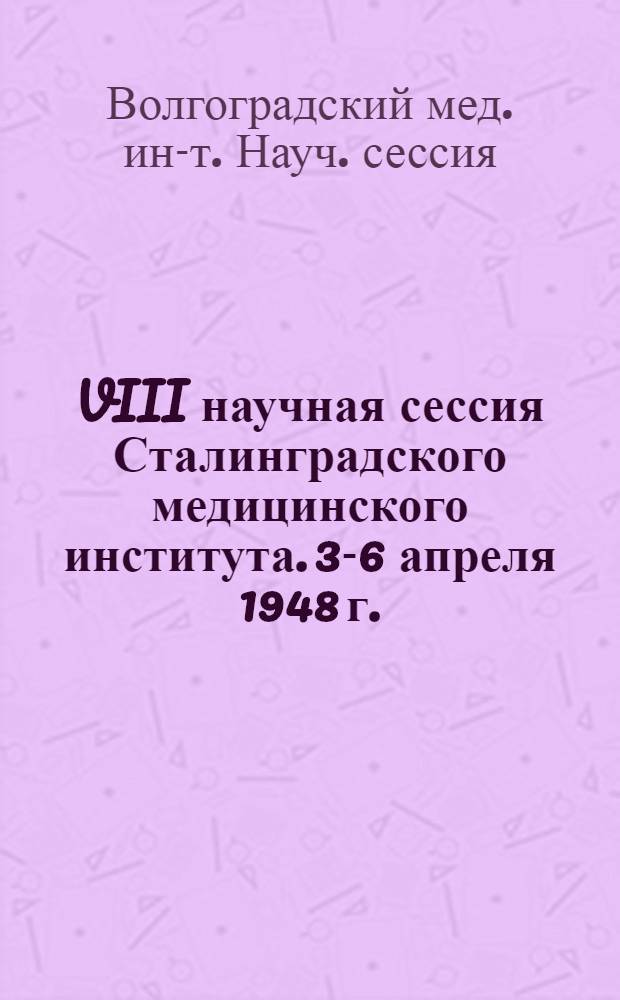 VIII научная сессия Сталинградского медицинского института. 3-6 апреля 1948 г. : Тезисы докладов