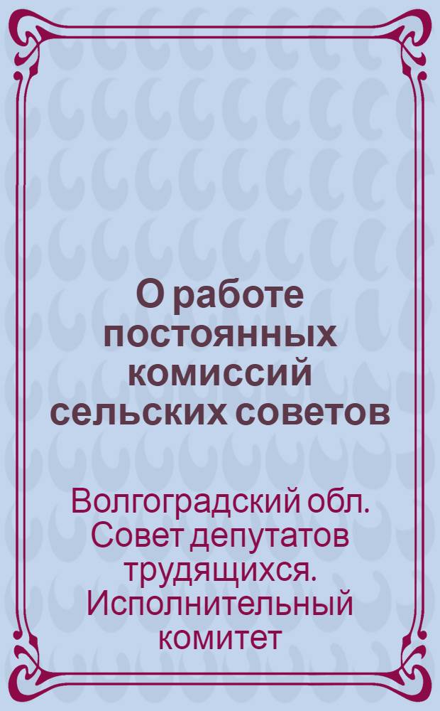 О работе постоянных комиссий сельских советов : Председателям сельских сов. Сталингр. обл. : Инструктивное письмо
