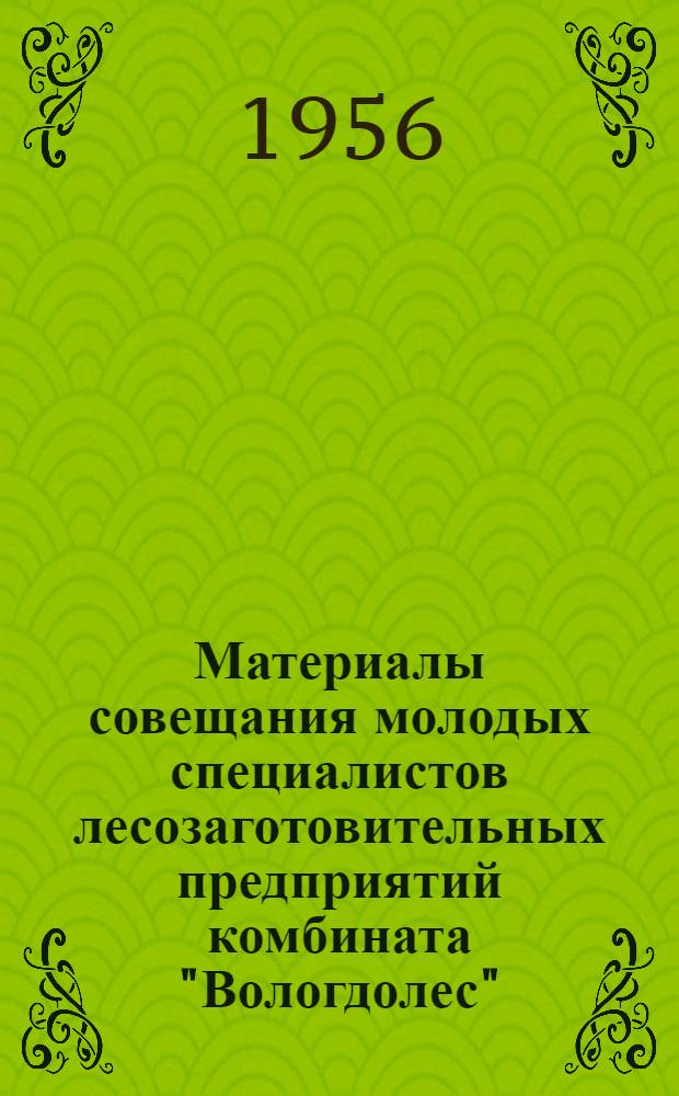Материалы совещания молодых специалистов лесозаготовительных предприятий комбината "Вологдолес". 25-26 июня 1956 г.