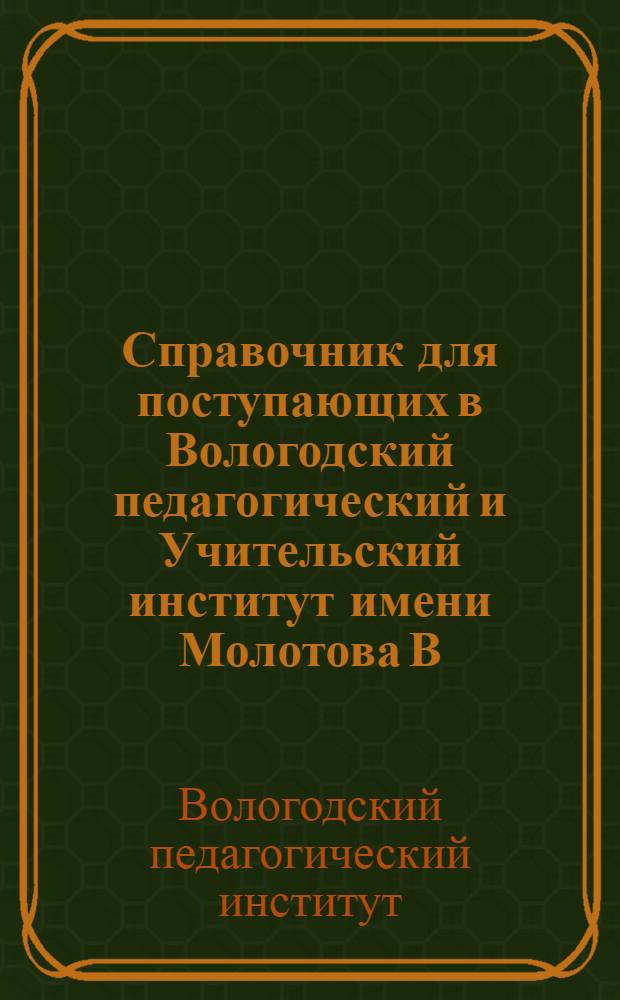 Справочник для поступающих в Вологодский педагогический и Учительский институт имени Молотова В.М. в 1948 году