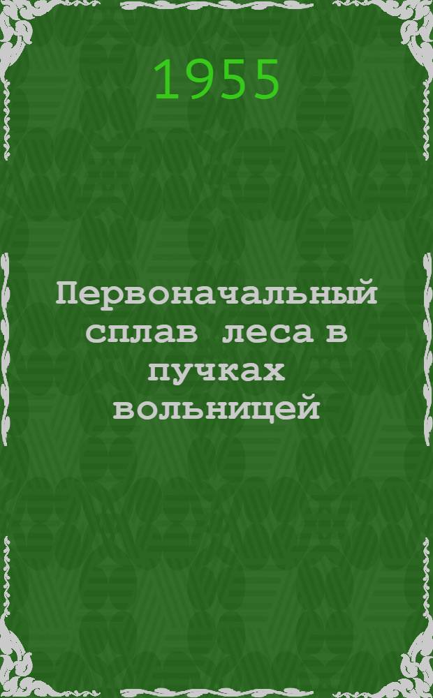 Первоначальный сплав леса в пучках вольницей : (Опыт Лежского леспромхоза и Вологод. сплавной конторы)