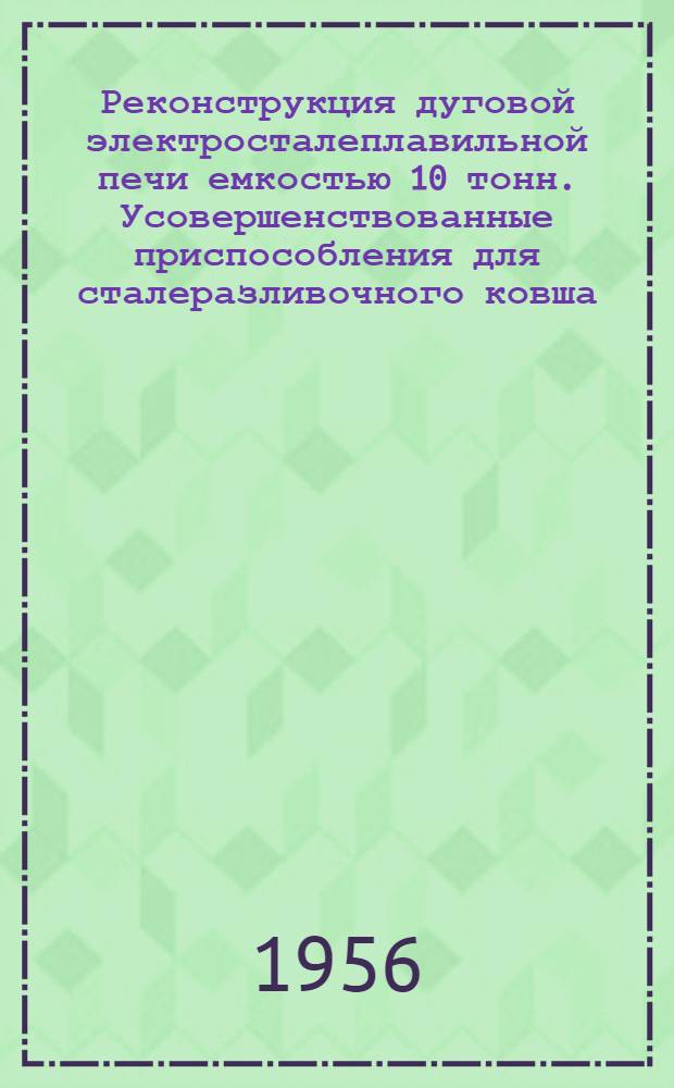 Реконструкция дуговой электросталеплавильной печи емкостью 10 тонн. Усовершенствованные приспособления для сталеразливочного ковша. Улучшение конструкции многоместных поддонов для разливки стали