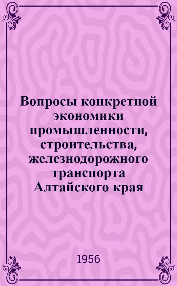 Вопросы конкретной экономики промышленности, строительства, железнодорожного транспорта Алтайского края : Сборник