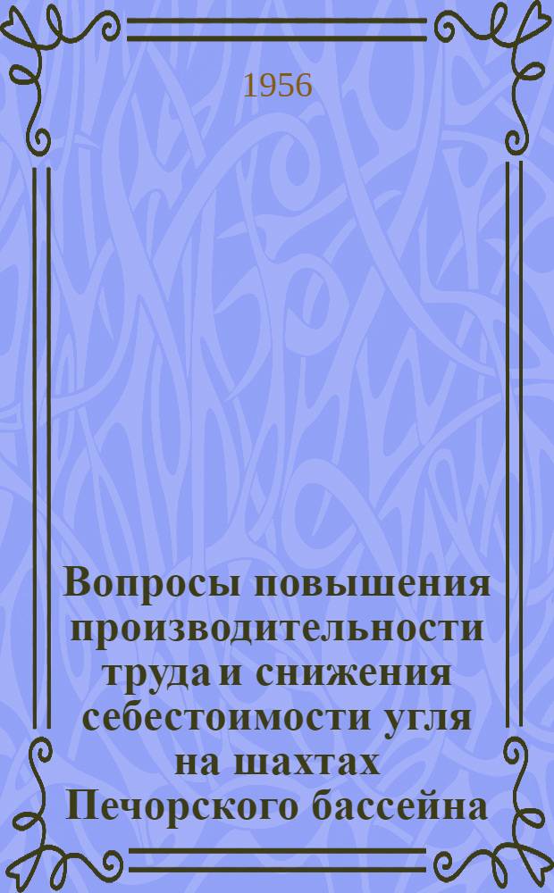 Вопросы повышения производительности труда и снижения себестоимости угля на шахтах Печорского бассейна : Материалы Второго совещания по вопросам комплексного использования природных ресурсов Печор. угольного бассейна (9-10 янв. 1956 г., г. Воркута)