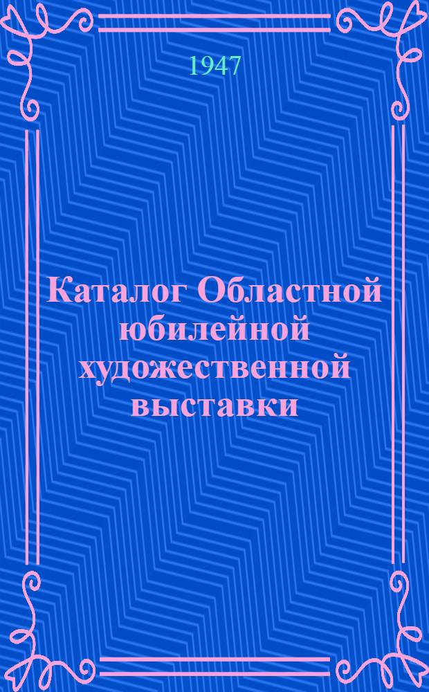 Каталог Областной юбилейной художественной выставки : Живопись. Скульптура. Графика