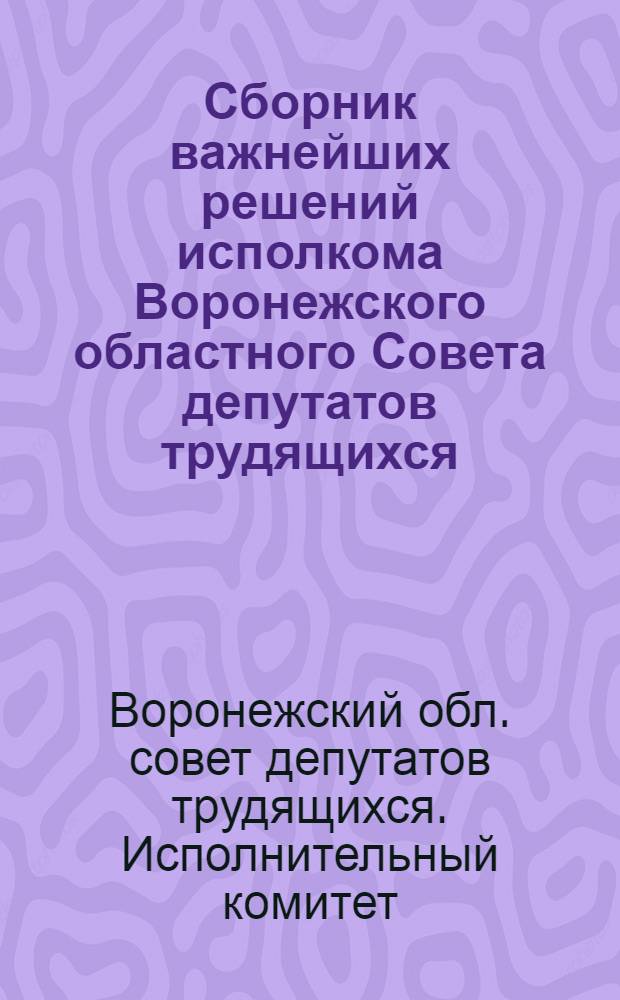 Сборник важнейших решений исполкома Воронежского областного Совета депутатов трудящихся. [Март-апрель 1953 г.]