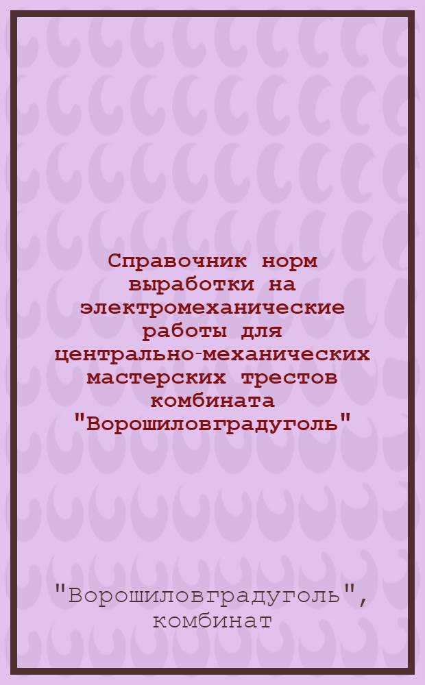 Справочник норм выработки на электромеханические работы для центрально-механических мастерских трестов комбината "Ворошиловградуголь"