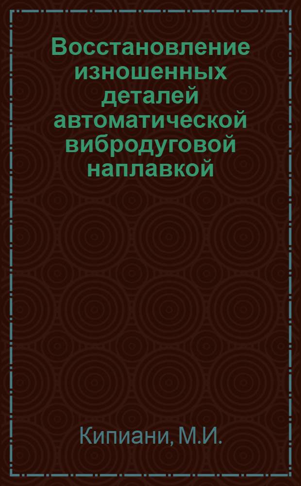 Восстановление изношенных деталей автоматической вибродуговой наплавкой : Сборник статей