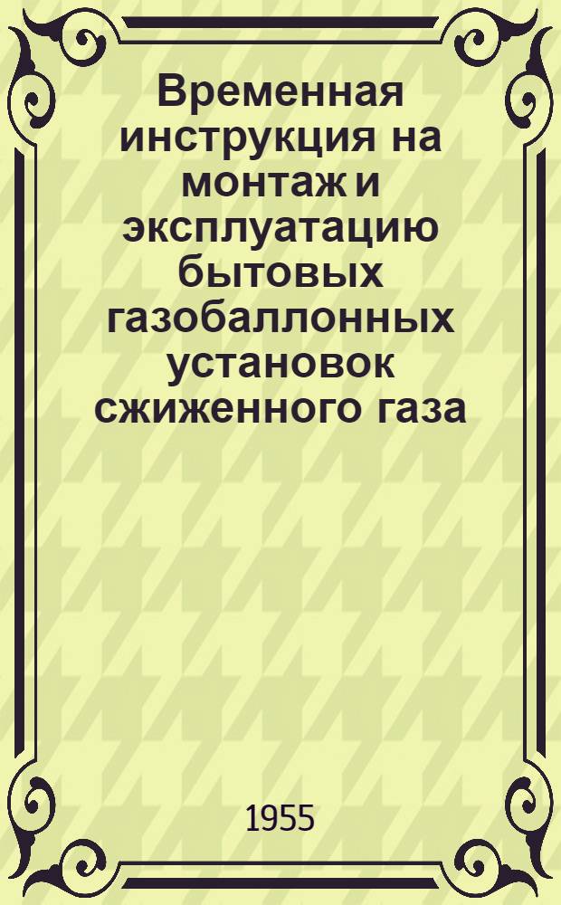 Временная инструкция на монтаж и эксплуатацию бытовых газобаллонных установок сжиженного газа (пропан, бутан) : Утв. Гл. упр. по газификации городов 10/VI 1955 г