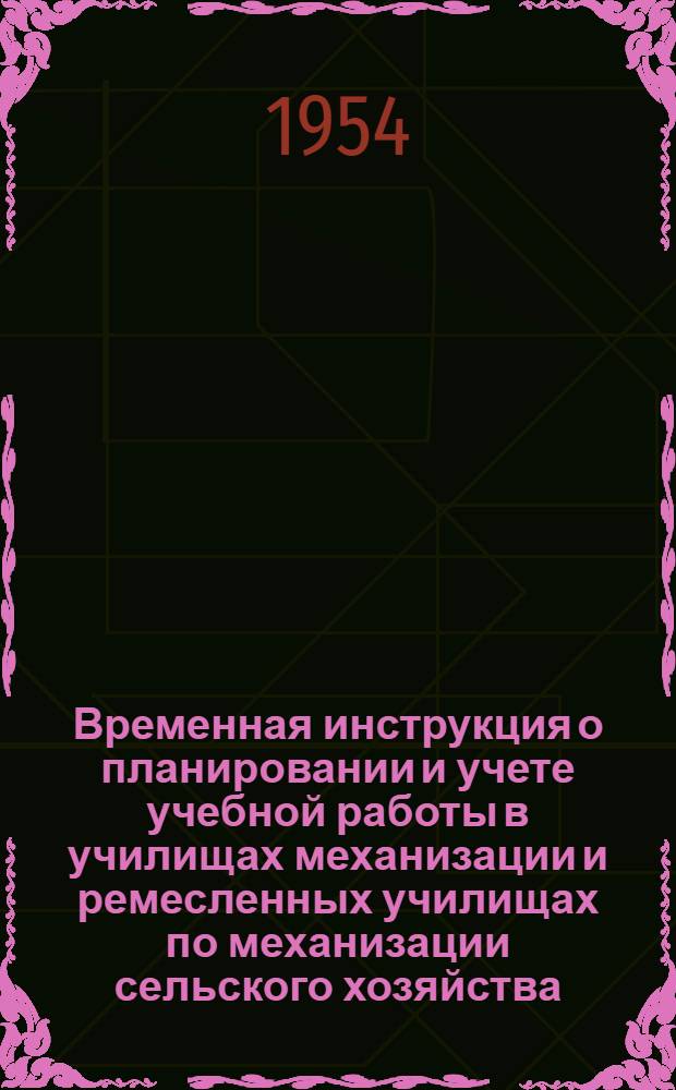 Временная инструкция о планировании и учете учебной работы в училищах механизации и ремесленных училищах по механизации сельского хозяйства : Утв. 19/VI 1954 г.