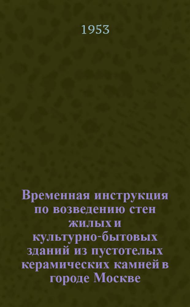 Временная инструкция по возведению стен жилых и культурно-бытовых зданий из пустотелых керамических камней в городе Москве : Утв. исполкомом Моссовета от 18/VI 1953 г