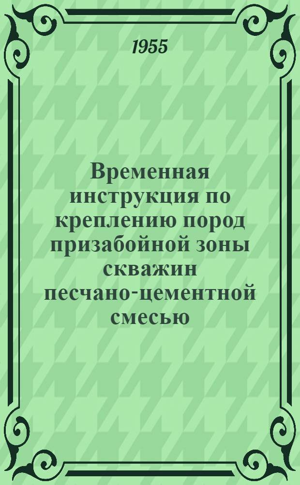 Временная инструкция по креплению пород призабойной зоны скважин песчано-цементной смесью : Утв. 19/XI 1954 г