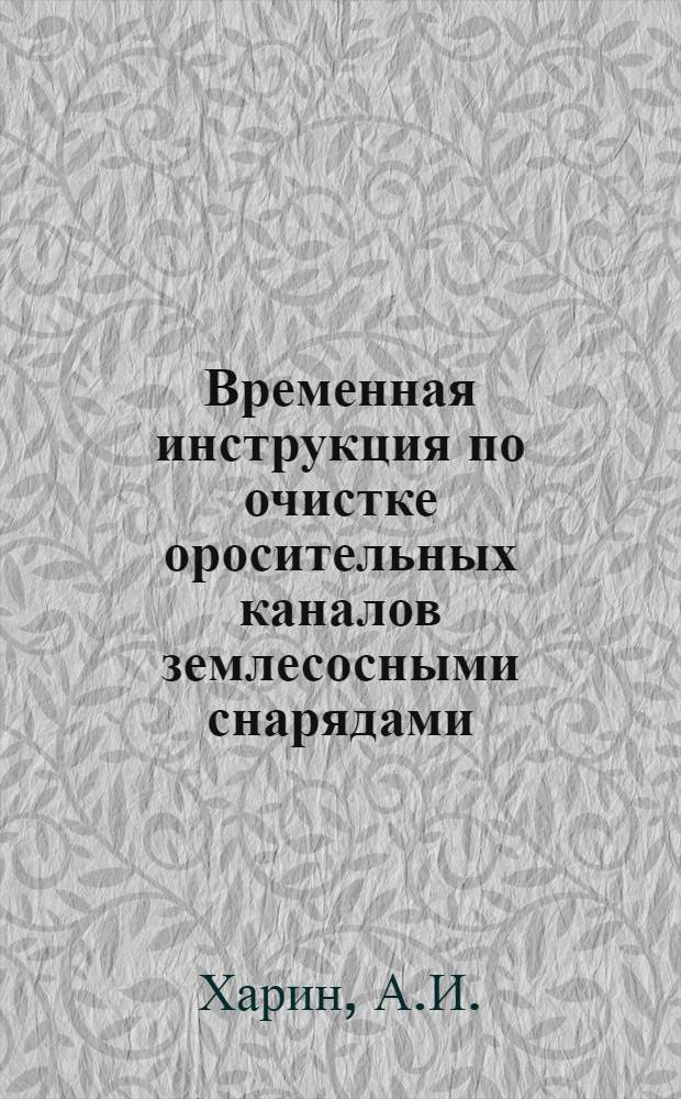 Временная инструкция по очистке оросительных каналов землесосными снарядами : Утв. 28/VI 1956 г