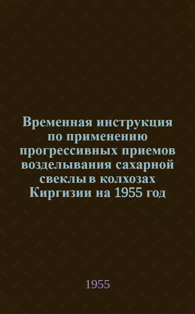 Временная инструкция по применению прогрессивных приемов возделывания сахарной свеклы в колхозах Киргизии на 1955 год