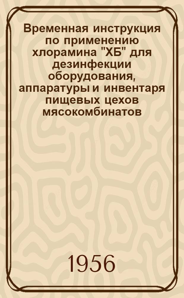 Временная инструкция по применению хлорамина "ХБ" для дезинфекции оборудования, аппаратуры и инвентаря пищевых цехов мясокомбинатов. [Временная инструкция по применению натриевого фенолята оксидифенила (окисидифенолята натрия - препарата Ф-5) при побелке : Утв. М-вом пром-сти мясных и молочных продуктов СССР 20/I 1956 г