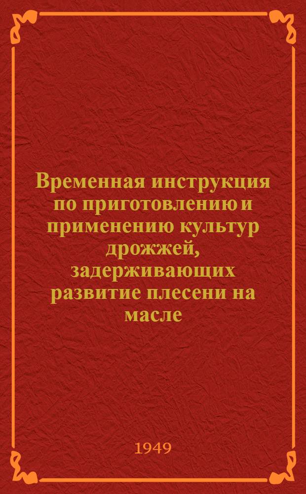 Временная инструкция по приготовлению и применению культур дрожжей, задерживающих развитие плесени на масле : Утв. М-во мясной и молочной пром-сти СССР