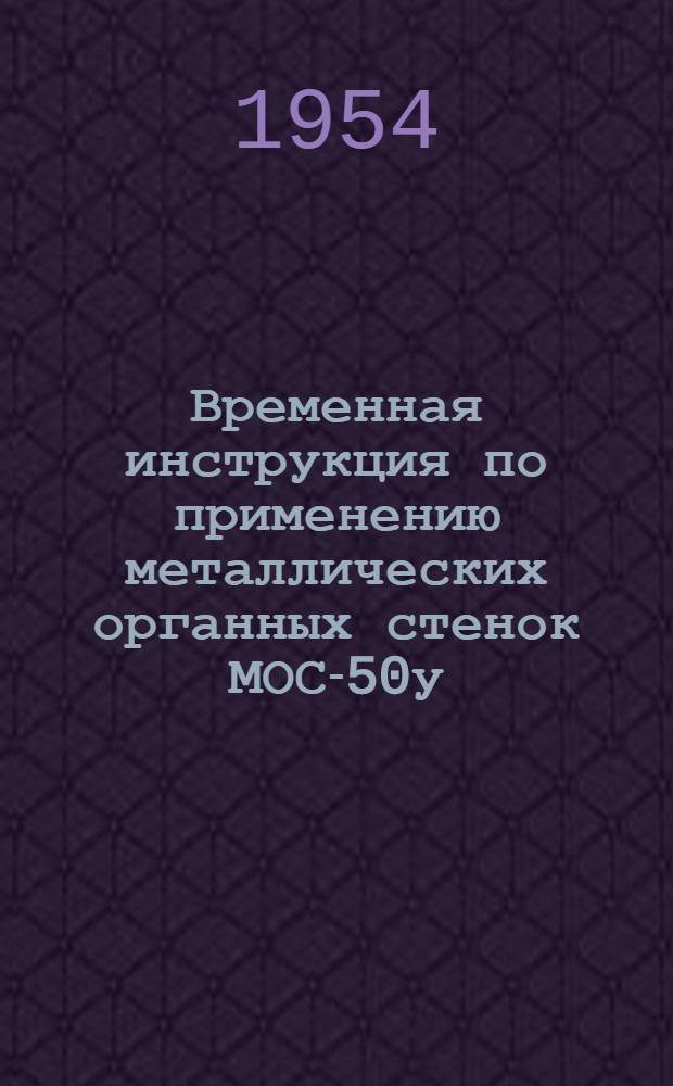 Временная инструкция по применению металлических органных стенок МОС-50у : Утв. 4/I 1954 г.