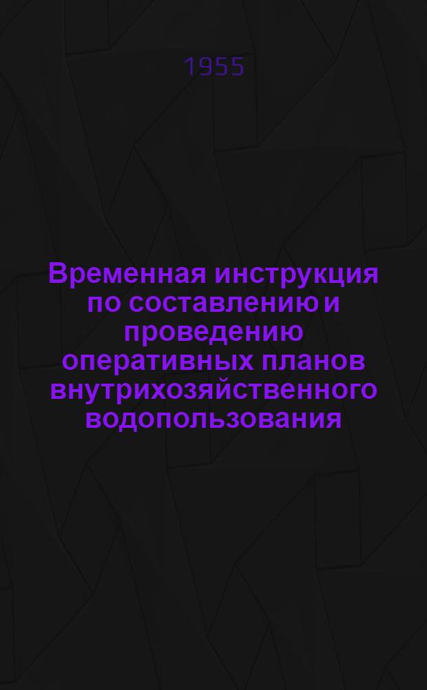 Временная инструкция по составлению и проведению оперативных планов внутрихозяйственного водопользования : Утв. в мае 1955 г.