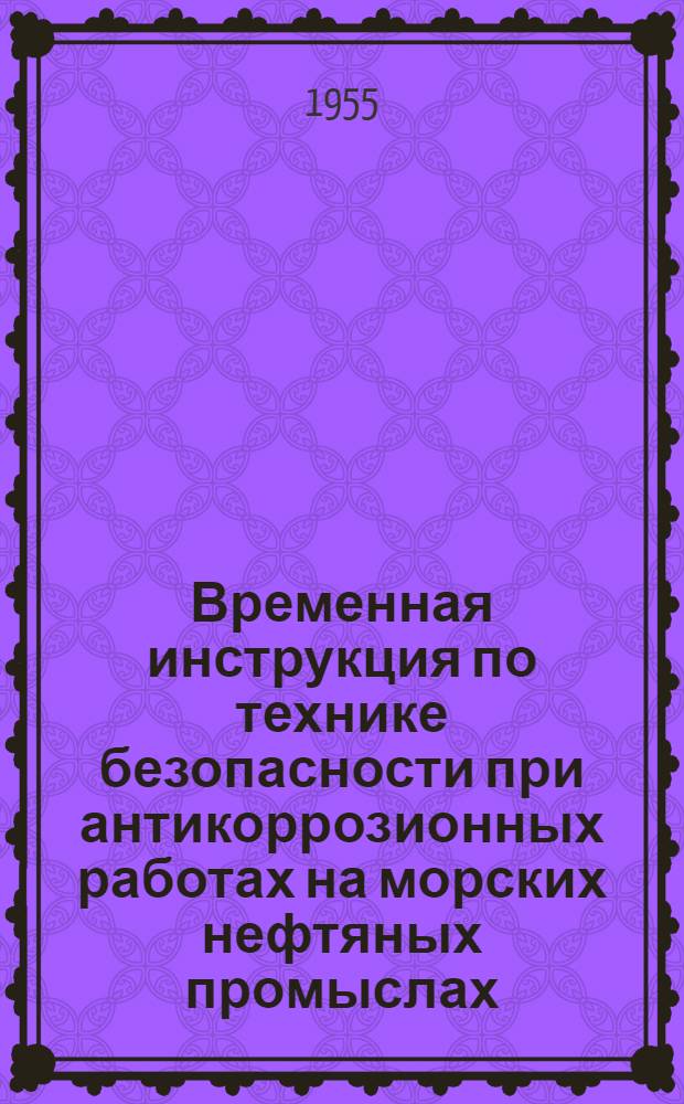 Временная инструкция по технике безопасности при антикоррозионных работах на морских нефтяных промыслах : (Утв. М-вом нефт. пром-сти Азерб. ССР 5/VIII 1955 г.)
