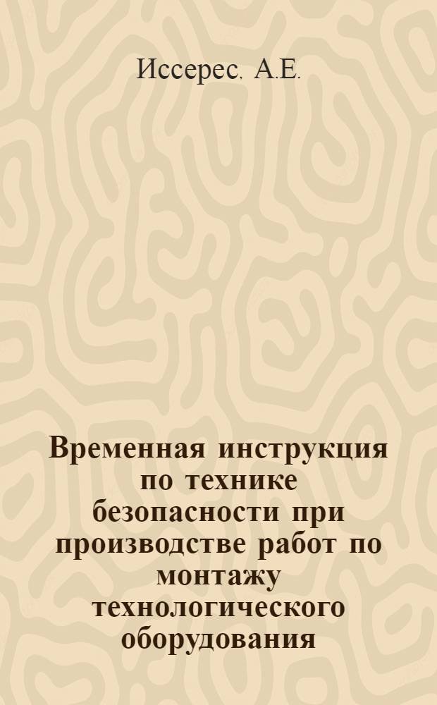 Временная инструкция по технике безопасности при производстве работ по монтажу технологического оборудования, трубопроводов, технологических металлоконструкций и специальных работ : Утв. 28.VIII 1956 г