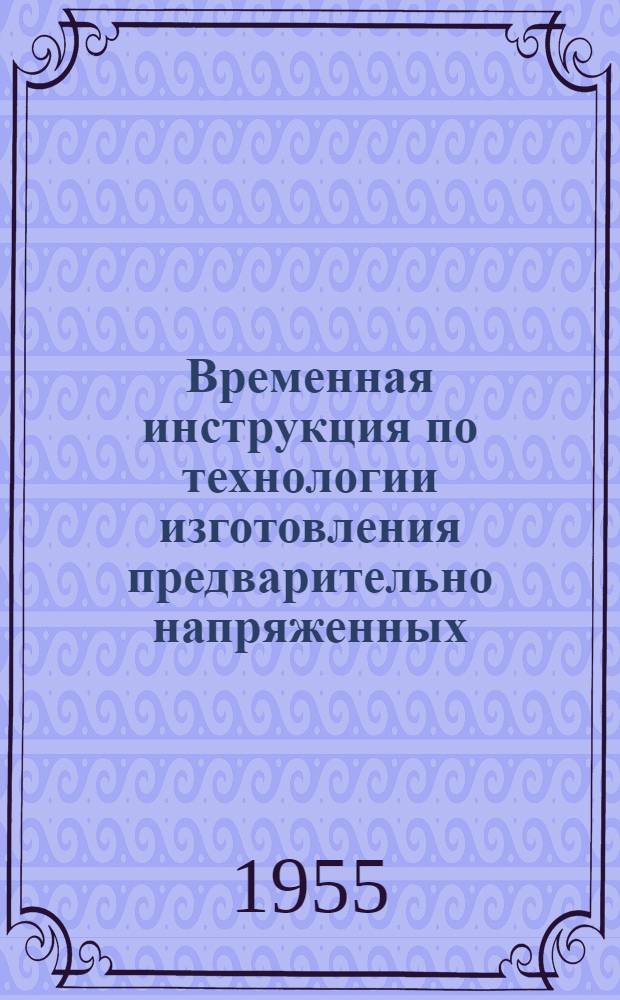 Временная инструкция по технологии изготовления предварительно напряженных (струнобетонных) конструкций : Утв. 1/IX 1955 г