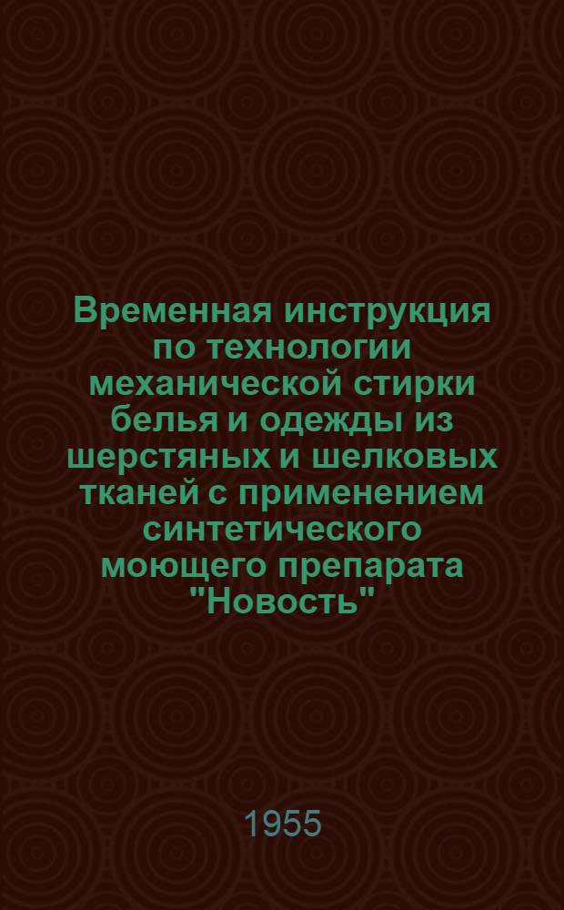 Временная инструкция по технологии механической стирки белья и одежды из шерстяных и шелковых тканей с применением синтетического моющего препарата "Новость" : Утв. 18/X 1955 г