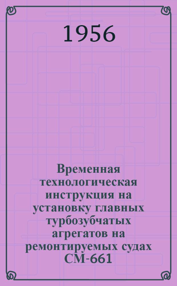 Временная технологическая инструкция на установку главных турбозубчатых агрегатов на ремонтируемых судах СМ-661 : Введена с 1 марта 1954 г