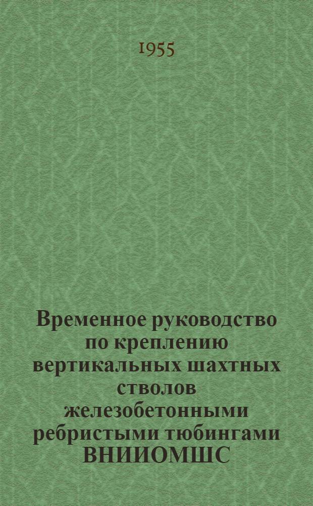 Временное руководство по креплению вертикальных шахтных стволов железобетонными ребристыми тюбингами ВНИИОМШС : Утв. 21/VII 1955 г