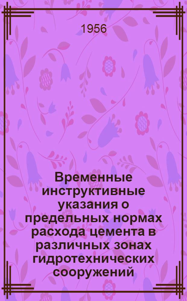 Временные инструктивные указания о предельных нормах расхода цемента в различных зонах гидротехнических сооружений. : Введены в действие 14 янв. 1956 г.
