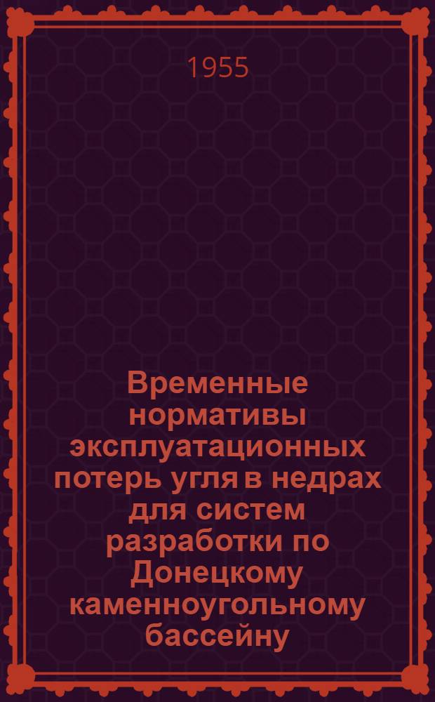 Временные нормативы эксплуатационных потерь угля в недрах для систем разработки по Донецкому каменноугольному бассейну : Утв. 16/VIII 1954 г
