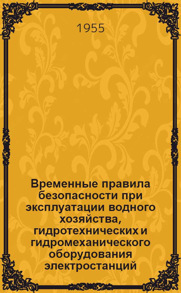 Временные правила безопасности при эксплуатации водного хозяйства, гидротехнических и гидромеханического оборудования электростанций : Утв. в ноябре 1954 г.